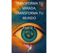 Transforma tu mirada, transforma tu mundo. Parte 1
