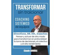 Transformar sin Traicionar: Liderazgo Humanista y Transformación Organizacional para Directivos, RR. HH. y Coaches, Liderazgo Consciente, Coaching Sistémico de Equipos y Gestión del Cambio Cultural