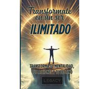 Transformate en un ser ilimitado: Transforma tu mentalidad, tus acciones y tu destino