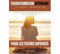 Transformation Intérieure : Le Cahier d'Exercices Spécial FUTURS Expatriés |: Un guide pratique de 66 pages pour vaincre vos peurs bloquantes, ... à l'étranger et planifier votre nouvelle vie