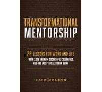 Transformational Mentorship: 22 Lessons for Work and Life from Close Friends, Successful Colleagues, and One Exceptional Human Being