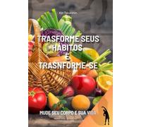 Transforme Seus Hábitos e Transforme-se: Mude seu corpo e sua vida