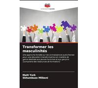 Transformer les masculinités: Une approche fondée sur les connaissances autochtones pour une éducation transformatrice en matière de genre destinée ... (comprend des ressources de formation)