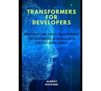 Transformers for developers: Implement LLMs, vision Transformers, and multimodal Ai models from scratch with python