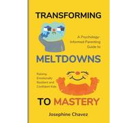 Transforming Meltdowns to Mastery: A Psychology-Informed Parenting Guide to Raising Emotionally Resilient and Confident Kids