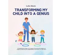 Transforming My Child into a Genius: A Comprehensive Guide for Caregivers Featuring Strategies and Insights on Nurturing Accomplished Kids from Infancy to Teen Years