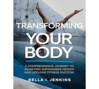 Transforming Your Body: A Comprehensive Journey to Achieving Sustainable Health and Lifelong Fitness Success