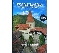 TRANSILVANIA GUIDA DI VIAGGIO 2026: Dalle fortezze ombrose alle valli assolate, scopri una terra dove mito e realtà si intrecciano, rivelando paesaggi ... tramandate di generazione in generazione.