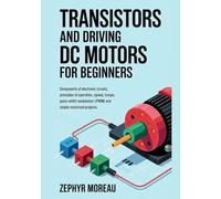 Transistors and Driving DC Motors for Beginners: Components of Electronic Circuits, Principles of Operation, Voltage, Current, Speed, Torque, Pulse Width Modulation (PWM) and Simple Motorized Projects