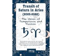Transit of Saturn in Aries (2025-2028) : The Union of Temperance and Passion: An in-depth analysis of the transit through all 12 astrological houses, ... handbook for times of crisis and reinvention