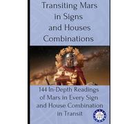 Transiting Mars in Signs and Houses Combinations: 144 In-Depth Readings of Mars in Every Sign and House Combination in Transit