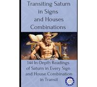 Transiting Saturn in Signs and Houses Combinations: 144 In-Depth Readings of Saturn in Every Sign and House Combination in Transit
