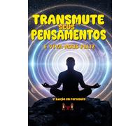 Transmute Seus Pensamentos e Seja Mais Feliz: Dicas e técnicas práticas de como utilizar o poder do seu pensamento para gerar felicidade pessoal