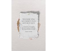 Transmuting Adversity into Opportunity: 7 Timless Principles for Leveraging Setbacks for Exponential Growth