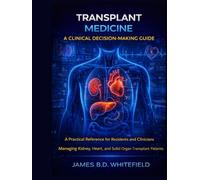 TRANSPLANT MEDICINE: A CLINICAL DECISION-MAKING GUIDE: A Practical Reference for Residents and Clinicians Managing Kidney, Heart, and Solid Organ Transplant Patients
