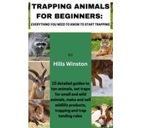Trapping animals for beginners: Everything you need to know to start trapping: 10 detailed guides to tan animals, set traps for small and wild animals, make and sell wildlife products, trapping laws