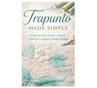 Trapunto Made Simple: A Step-by-Step Guide to Raised Quilting for Elegant, Textured Designs