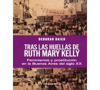 Tras las huellas de Ruth Mary Kelly : feminismos y prostituci¾n en la Buenos Aires del siglo XX / De