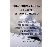 TRASFORMA L’IDEA E SCRIVI IL TUO ROMANZO: Schede di lavoro per progettare, costruire e realizzare un romanzo di qualsiasi genere
