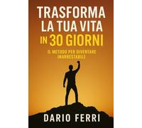 Trasforma la Tua Vita in 30 Giorni: Il Metodo per Diventare Inarrestabile