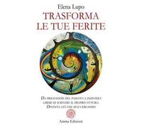 Trasforma le tue ferite. Da prigionieri del passato a individui liberi di scrivere il proprio futuro. Diventa ciò che stai cercando