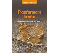 Trasformare la vita. Dalla rassegnazione alla libertà