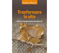 Trasformare la vita. Dalla rassegnazione alla libertà