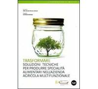 Trasformare. Soluzioni tecniche per produrre specialità alimentari nell'azienda agricola multifunzionale