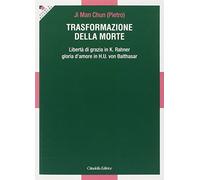 Trasformazione della morte. Libertà di grazia in K. Rahner. Gloria d'amore in H. U. von Balthasar