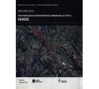 Trasformazioni architettoniche e urbane nella città di Varese. Diploma 2010. Ediz. illustrata