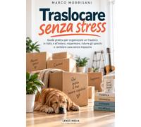 Traslocare senza stress: Guida pratica per organizzare un trasloco in Italia e all’estero, risparmiare, ridurre gli sprechi e cambiare casa senza impazzire