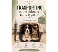 Trasportino: come abituare cane e gatto: La guida pratica per insegnare a cane e gatto a vivere il trasportino senza paura, affrontando viaggi e visite veterinarie con maggiore serenità
