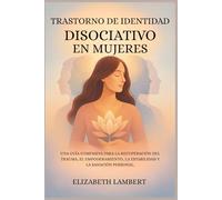 TRASTORNO DE IDENTIDAD DISOCIATIVO EN MUJERES: UNA GUÍA COMPASIVA PARA LA RECUPERACIÓN DEL TRAUMA, EL EMPODERAMIENTO, LA ESTABILIDAD Y LA SANACIÓN PERSONAL.