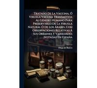Tratado De La Vaccina, Ã" Viruela Vacuna Transmitida Al GÃ(c)nero Humano Para Preservarlo De La Viruela Natural Ã" De Los Ã rabes, Con Observaciones ... Sus OrÃ-genes Y Variedades Notadas En España