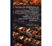 Tratado De LegislaciÃ3n De Edificios Y Construcciones, Apoyado En El CÃ3digo Civil Vigente, Para Uso De Los Tribunales, Jueces, Abogados Y Agentes De Negocios ...