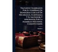 Tratados Celebrados Por El Gobierno De Honduras Con Los De Nicaragua, Guatemala Y El Salvador, Y Aprobados Por La Asamblea Nacional Constituyente