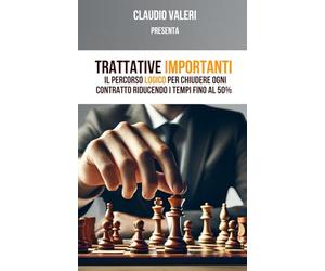 Trattative Importanti: Il percorso logico per chiudere ogni contratto riducendo i tempi fino al 50%