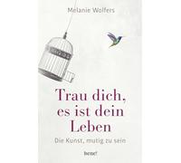 Trau dich, es ist dein Leben: Die Kunst, mutig zu sein