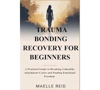 TRAUMA BONDING RECOVERY FOR BEGINNERS: A Practical Guide to Breaking Unhealthy Attachment Cycles and Finding Emotional Freedom