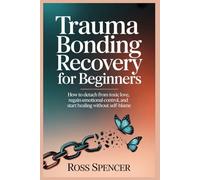 Trauma Bonding Recovery for Beginners: How to Detach from Toxic Love, Regain Emotional Control, and Start Healing Without Self-Blame