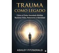 TRAUMA COMO LEGADO. Cómo el dolor heredado moldea nuestras vidas, relaciones e identidad: ¿Qué pasaría si los miedos, ansiedades y patrones de relación que dan forma a tu vida no comenzaron contigo?