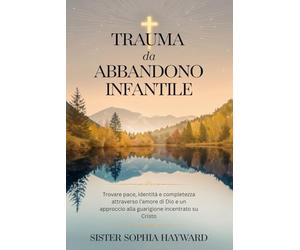 TRAUMA DA ABBANDONO INFANTILE: Trovare pace, identità e completezza attraverso l’amore di Dio e un approccio alla guarigione incentrato su Cristo