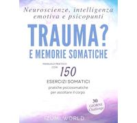 Trauma e Memorie Somatiche: Neuroscienze, intelligenza emotiva e psicopunti: pratiche psicosomatiche per ascoltare il corpo (Manuale pratico con 150 esercizi somatici)
