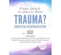 Trauma? Finde zurück zu innerer Ruhe: Somatische Selbstregulation mit 150 Übungen ZUR NERVENSYSTEMREGULATION & PSYCHOSOMATIK (Der somatische Weg zu ... Stärke, Balance und ganzheitlicher Heilung)
