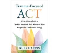 Trauma-Focused Act: A Practitioner's Guide to Working With Mind, Body & Emotion Using Acceptance & Commitment Therapy