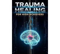 Trauma Healing for High-Achievers: Peak Performance Blueprint,7 Steps to Healing Invisible Emotional Wounds, Overcoming Burnout, and Sustaining Peak Professional Success