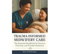 Trauma-Informed Midwifery Care: The Essential Handbook for Practice, Protocols, and Provider Resilience