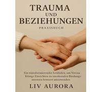 Trauma und Beziehungen Praxisbuch: Ein transformierender Leitfaden, um Verena Königs Einsichten zu emotionalen Bindungsmustern bewusst anzuwenden