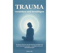 Trauma verstehen und bewältigen: Symptome erkennen, das Nervensystem beruhigen und innere Sicherheit entwickeln - Grundlagenwissen und Selbsthilfestrategien