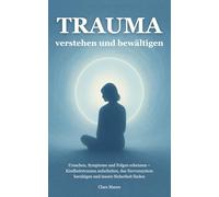 Trauma verstehen und bewältigen: Ursachen, Symptome und Folgen erkennen - Kindheitstrauma aufarbeiten, das Nervensystem beruhigen und innere Sicherheit finden